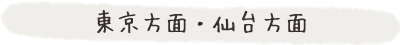 東京方面 ・ 仙台方面